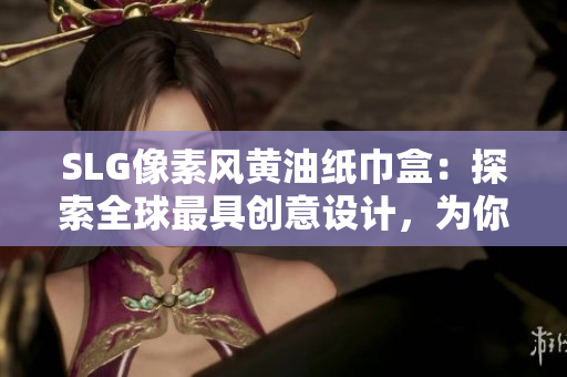 SLG像素風(fēng)黃油紙巾盒:探索全球最具創(chuàng)意設(shè)計(jì),為你的生活增添一抹獨(dú)特風(fēng)采 SLG像素風(fēng)黃油紙巾盒:探索全球最具創(chuàng)意設(shè)計(jì),為你的生活增添一抹獨(dú)特風(fēng)采