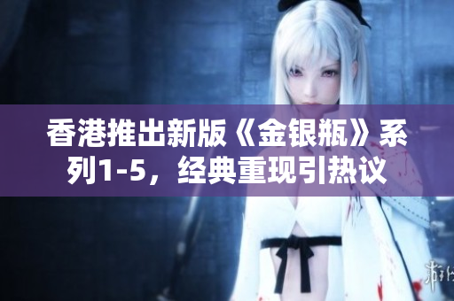 香港推出新版《金銀瓶》系列1-5，經(jīng)典重現(xiàn)引熱議