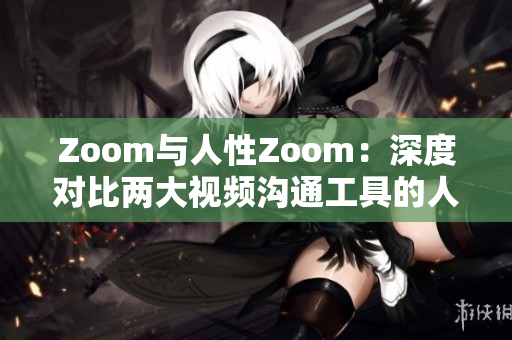 Zoom與人性Zoom：深度對(duì)比兩大視頻溝通工具的人性化設(shè)計(jì)特點(diǎn)