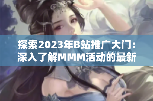 探索2023年B站推廣大門:深入了解MMM活動的最新資訊與參與方式 探索2023年B站推廣大門:深入了解MMM活動的最新資訊與參與方式