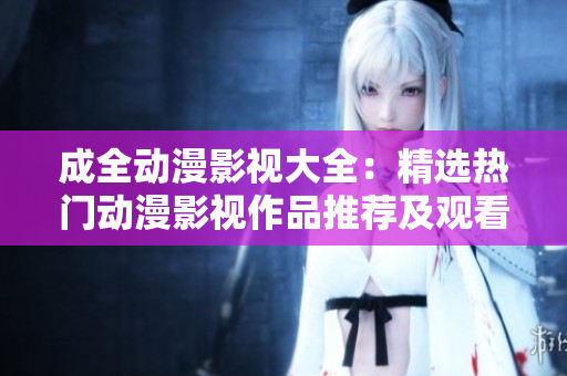 成全動(dòng)漫影視大全：精選熱門動(dòng)漫影視作品推薦及觀看指南