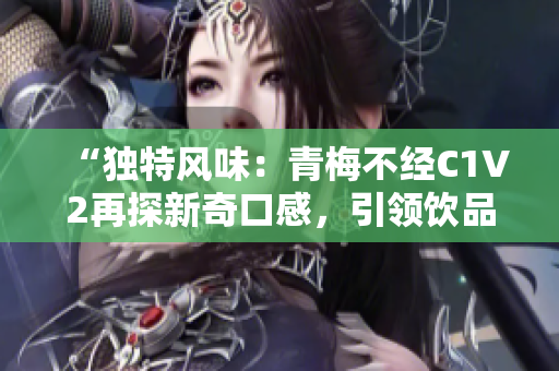 “獨(dú)特風(fēng)味:青梅不經(jīng)C1V2再探新奇口感,引領(lǐng)飲品創(chuàng)新風(fēng)潮” “獨(dú)特風(fēng)味:青梅不經(jīng)C1V2再探新奇口感,引領(lǐng)飲品創(chuàng)新風(fēng)潮”