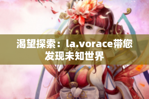 渴望探索：la.vorace帶您發(fā)現(xiàn)未知世界