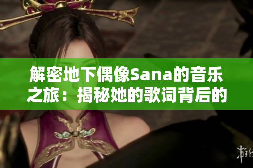 解密地下偶像Sana的音樂之旅:揭秘她的歌詞背后的故事 解密地下偶像Sana的音樂之旅:揭秘她的歌詞背后的故事