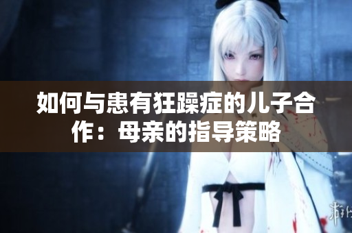 如何與患有狂躁癥的兒子合作:母親的指導(dǎo)策略 如何與患有狂躁癥的兒子合作:母親的指導(dǎo)策略