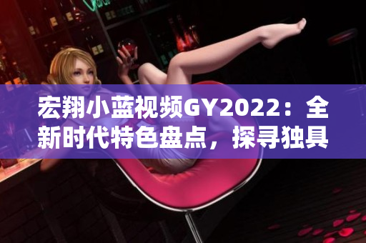 宏翔小藍(lán)視頻GY2022:全新時(shí)代特色盤(pán)點(diǎn),探尋獨(dú)具魅力的創(chuàng)新亮點(diǎn) 宏翔小藍(lán)視頻GY2022:全新時(shí)代特色盤(pán)點(diǎn),探尋獨(dú)具魅力的創(chuàng)新亮點(diǎn)