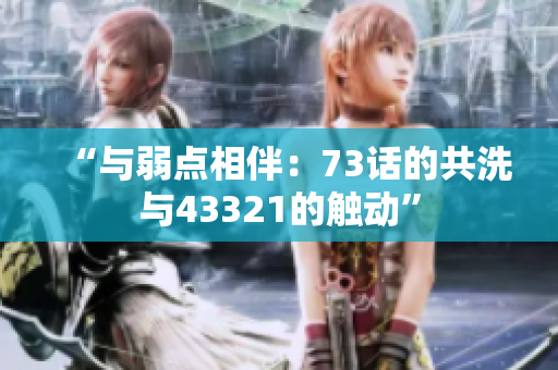 “與弱點(diǎn)相伴:73話的共洗與43321的觸動(dòng)” “與弱點(diǎn)相伴:73話的共洗與43321的觸動(dòng)”