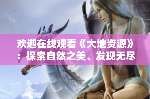歡迎在線觀看《大地資源》：探索自然之美、發(fā)現無盡寶藏