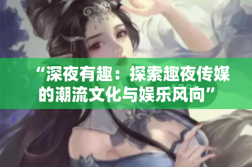 “深夜有趣：探索趣夜傳媒的潮流文化與娛樂風(fēng)向”