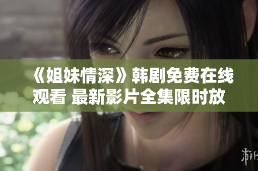 《姐妹情深》韓劇免費在線觀看 最新影片全集限時放送!