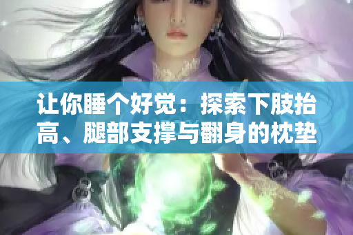 讓你睡個好覺:探索下肢抬高、腿部支撐與翻身的枕墊技術 讓你睡個好覺:探索下肢抬高、腿部支撐與翻身的枕墊技術