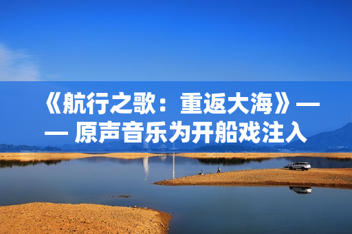 《航行之歌：重返大?！贰?原聲音樂為開船戲注入活力
