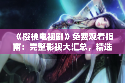 《櫻桃電視劇》免費(fèi)觀看指南:完整影視大匯總,精選熱門劇集盡在一覽表 《櫻桃電視劇》免費(fèi)觀看指南:完整影視大匯總,精選熱門劇集盡在一覽表