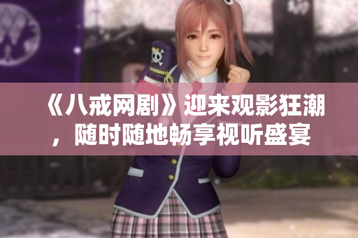 《八戒網(wǎng)劇》迎來(lái)觀影狂潮,隨時(shí)隨地暢享視聽(tīng)盛宴 《八戒網(wǎng)劇》迎來(lái)觀影狂潮,隨時(shí)隨地暢享視聽(tīng)盛宴