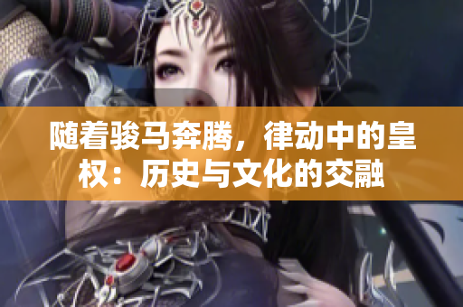 隨著駿馬奔騰,律動中的皇權(quán):歷史與文化的交融 隨著駿馬奔騰,律動中的皇權(quán):歷史與文化的交融