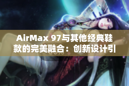 AirMax 97與其他經(jīng)典鞋款的完美融合:創(chuàng)新設(shè)計引領(lǐng)潮流新風(fēng)尚 AirMax 97與其他經(jīng)典鞋款的完美融合:創(chuàng)新設(shè)計引領(lǐng)潮流新風(fēng)尚