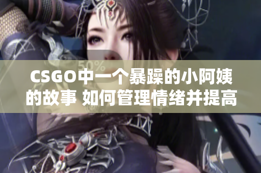 CSGO中一個(gè)暴躁的小阿姨的故事 如何管理情緒并提高游戲技巧