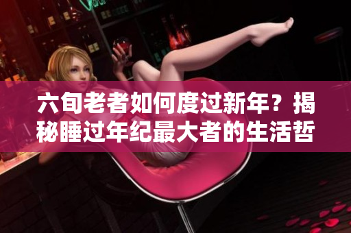 六旬老者如何度過新年?揭秘睡過年紀(jì)最大者的生活哲學(xué) 六旬老者如何度過新年?揭秘睡過年紀(jì)最大者的生活哲學(xué)