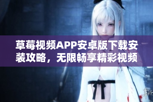 草莓視頻APP安卓版下載安裝攻略，無限暢享精彩視頻絲瓜安卓蘇州