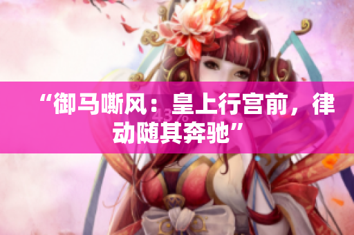 “御馬嘶風(fēng)：皇上行宮前，律動隨其奔馳”