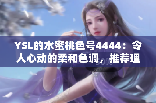 YSL的水蜜桃色號(hào)4444:令人心動(dòng)的柔和色調(diào),推薦理由詳解 YSL的水蜜桃色號(hào)4444:令人心動(dòng)的柔和色調(diào),推薦理由詳解