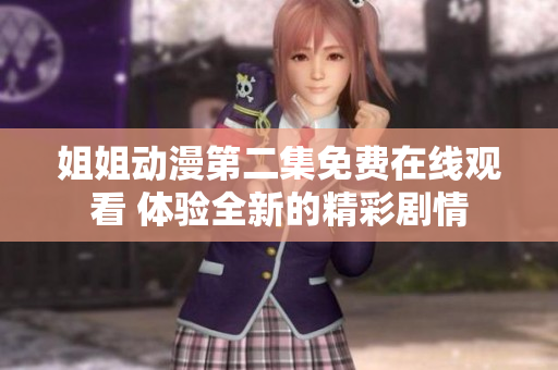 姐姐動漫第二集免費在線觀看 體驗全新的精彩劇情