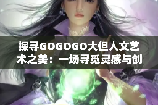 探尋GOGOGO大但人文藝術之美:一場尋覓靈感與創(chuàng)意的奇妙之旅 探尋GOGOGO大但人文藝術之美:一場尋覓靈感與創(chuàng)意的奇妙之旅