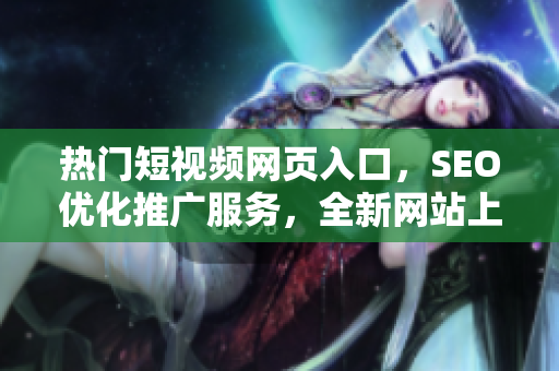 熱門短視頻網頁入口，SEO優(yōu)化推廣服務，全新網站上線