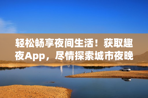 輕松暢享夜間生活！獲取趣夜App，盡情探索城市夜晚的樂趣！