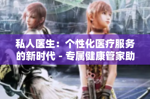 私人醫(yī)生:個(gè)性化醫(yī)療服務(wù)的新時(shí)代 - 專屬健康管家助您享受貼心護(hù)理 私人醫(yī)生:個(gè)性化醫(yī)療服務(wù)的新時(shí)代 - 專屬健康管家助您享受貼心護(hù)理