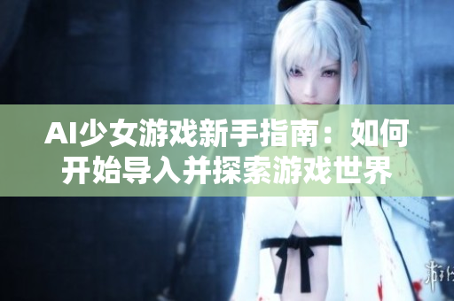 AI少女游戲新手指南:如何開始導入并探索游戲世界 AI少女游戲新手指南:如何開始導入并探索游戲世界