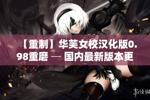 【重制】華芙女校漢化版0.98重磨 ─ 國(guó)內(nèi)最新版本更新報(bào)告【精華內(nèi)容整理】