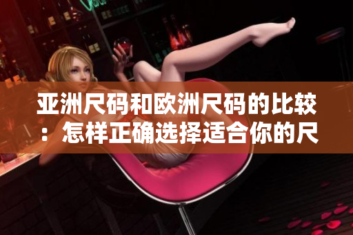 亞洲尺碼和歐洲尺碼的比較:怎樣正確選擇適合你的尺碼? 亞洲尺碼和歐洲尺碼的比較:怎樣正確選擇適合你的尺碼?