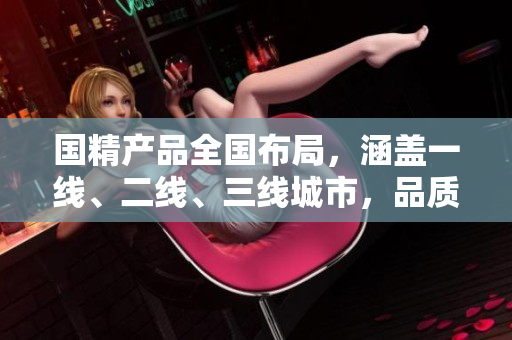 國(guó)精產(chǎn)品全國(guó)布局，涵蓋一線、二線、三線城市，品質(zhì)卓越，價(jià)格親民