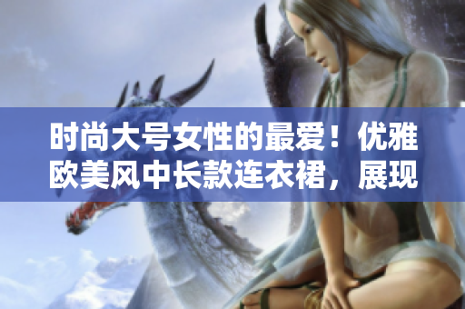 時尚大號女性的最愛！優(yōu)雅歐美風中長款連衣裙，展現(xiàn)魅力曲線