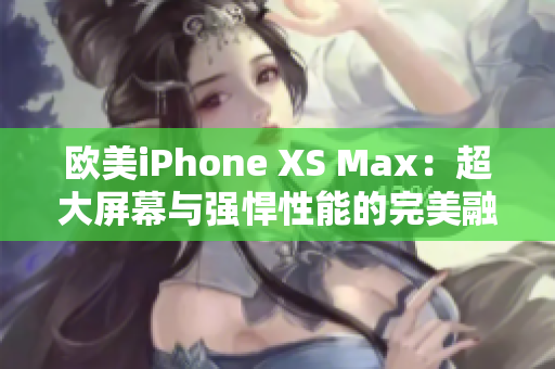 歐美iPhone XS Max：超大屏幕與強悍性能的完美融合