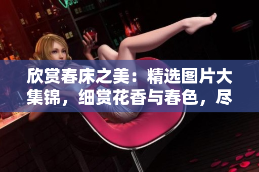 欣賞春床之美:精選圖片大集錦,細(xì)賞花香與春色,盡情感受自然溫柔。 欣賞春床之美:精選圖片大集錦,細(xì)賞花香與春色,盡情感受自然溫柔。