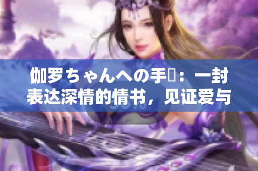 伽羅ちゃんへの手紙：一封表達(dá)深情的情書，見證愛與成長(zhǎng)。
