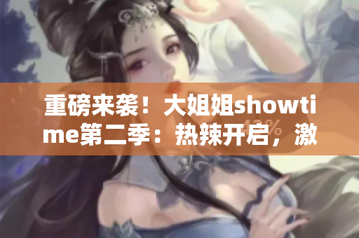 重磅來襲!大姐姐showtime第二季:熱辣開啟,激情綻放 重磅來襲!大姐姐showtime第二季:熱辣開啟,激情綻放