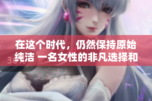 在這個(gè)時(shí)代，仍然保持原始純潔 一名女性的非凡選擇和堅(jiān)持
