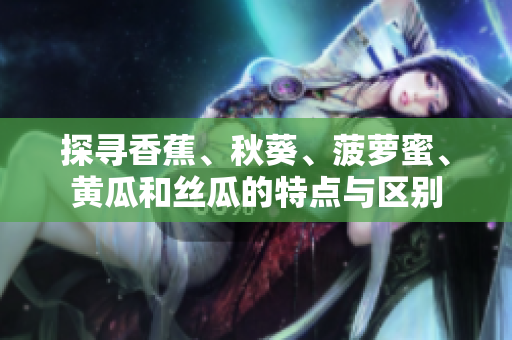 探尋香蕉、秋葵、菠蘿蜜、黃瓜和絲瓜的特點(diǎn)與區(qū)別
