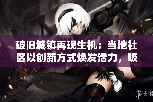 破舊城鎮(zhèn)再現(xiàn)生機(jī)：當(dāng)?shù)厣鐓^(qū)以創(chuàng)新方式煥發(fā)活力，吸引游客和投資