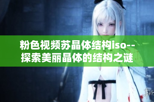 粉色視頻蘇晶體結(jié)構(gòu)iso--探索美麗晶體的結(jié)構(gòu)之謎