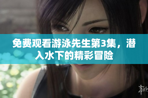 免費(fèi)觀看游泳先生第3集，潛入水下的精彩冒險(xiǎn)