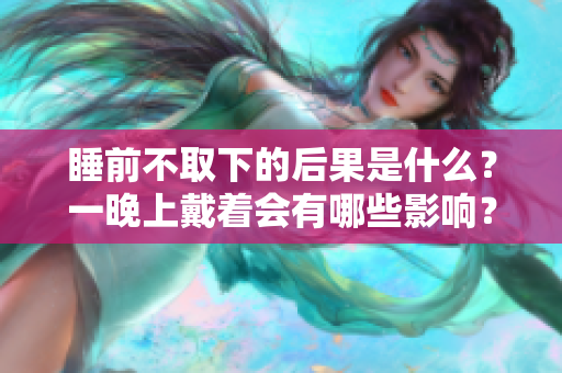 睡前不取下的后果是什么?一晚上戴著會有哪些影響? 睡前不取下的后果是什么?一晚上戴著會有哪些影響?
