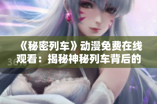 《秘密列車》動(dòng)漫免費(fèi)在線觀看：揭秘神秘列車背后的故事!