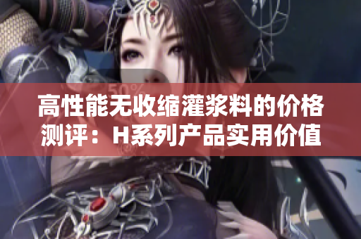 高性能無(wú)收縮灌漿料的價(jià)格測(cè)評(píng)：H系列產(chǎn)品實(shí)用價(jià)值與經(jīng)濟(jì)成本