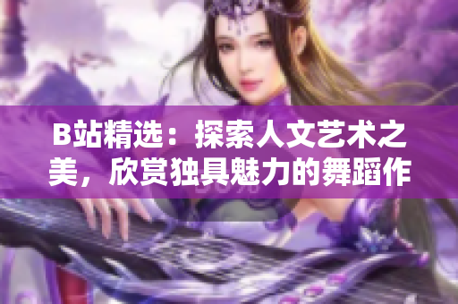 B站精選：探索人文藝術(shù)之美，欣賞獨(dú)具魅力的舞蹈作品