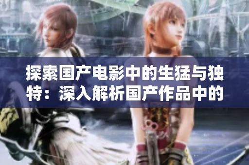 探索國產(chǎn)電影中的生猛與獨特：深入解析國產(chǎn)作品中的硬核風格與扎實內(nèi)涵