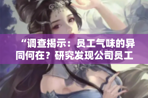 “調查揭示:員工氣味的異同何在?研究發(fā)現(xiàn)公司員工個體味道差異顯著” “調查揭示:員工氣味的異同何在?研究發(fā)現(xiàn)公司員工個體味道差異顯著”
